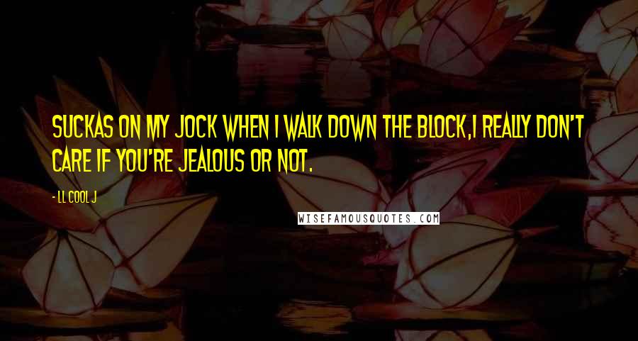 LL Cool J Quotes: Suckas on my jock when I walk down the block,I really don't care if you're jealous or not.