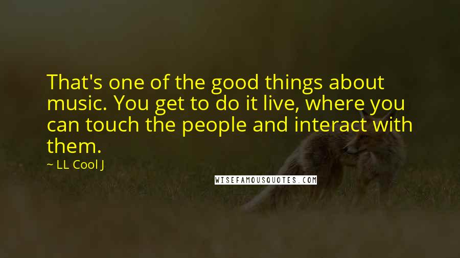 LL Cool J Quotes: That's one of the good things about music. You get to do it live, where you can touch the people and interact with them.