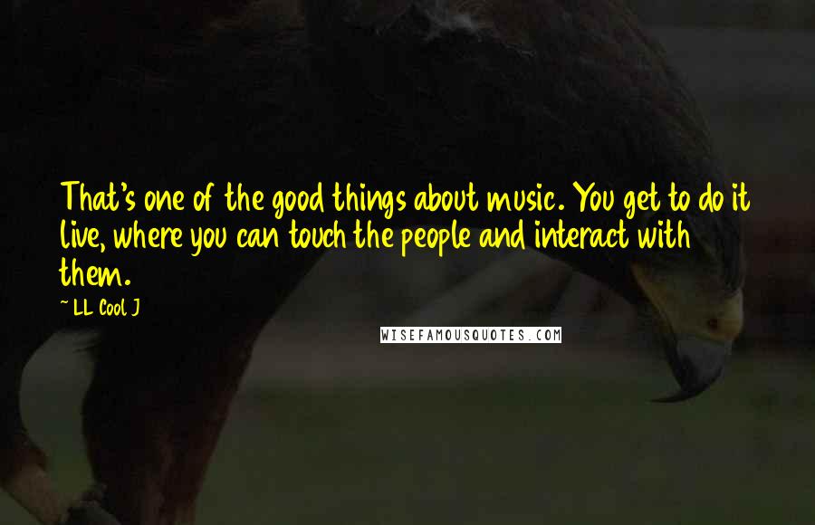 LL Cool J Quotes: That's one of the good things about music. You get to do it live, where you can touch the people and interact with them.