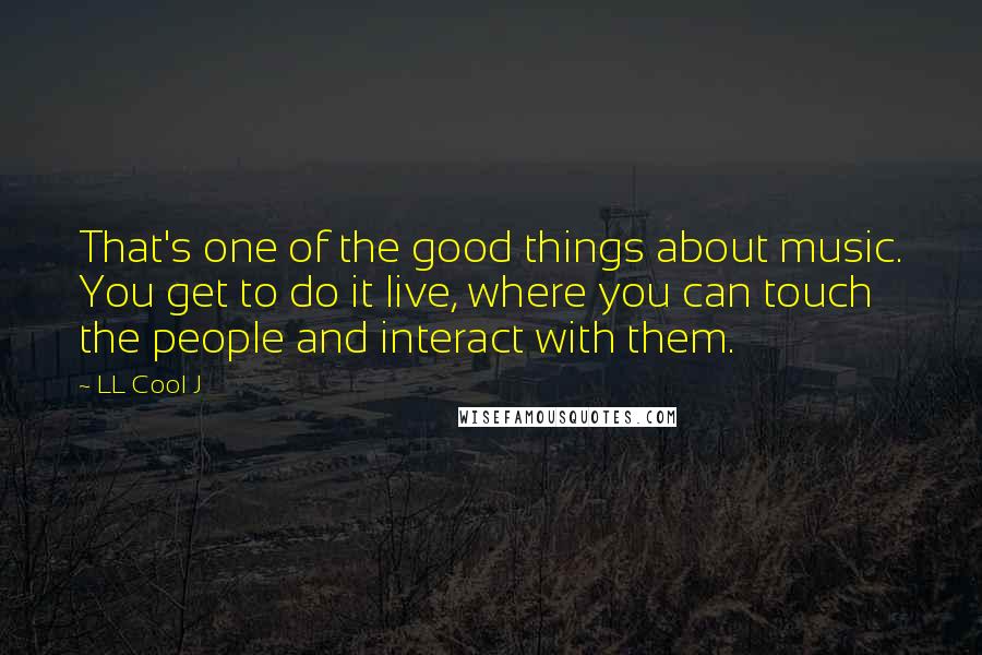 LL Cool J Quotes: That's one of the good things about music. You get to do it live, where you can touch the people and interact with them.