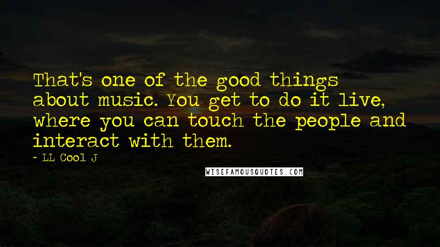 LL Cool J Quotes: That's one of the good things about music. You get to do it live, where you can touch the people and interact with them.