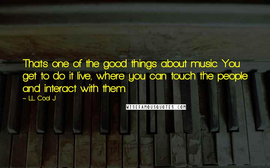 LL Cool J Quotes: That's one of the good things about music. You get to do it live, where you can touch the people and interact with them.