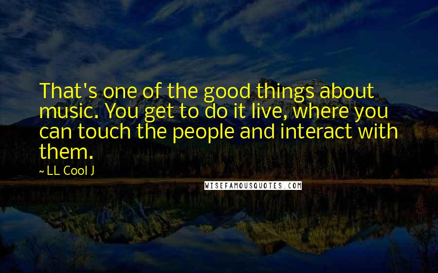 LL Cool J Quotes: That's one of the good things about music. You get to do it live, where you can touch the people and interact with them.