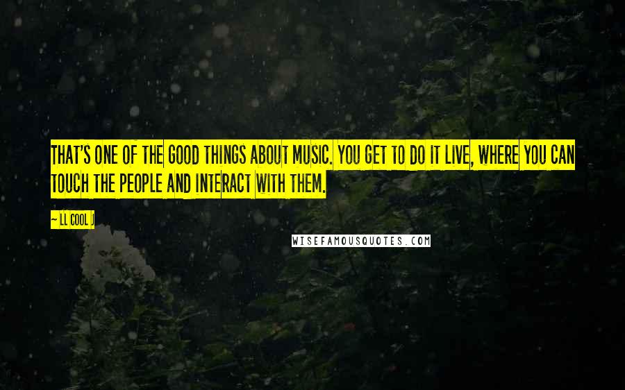 LL Cool J Quotes: That's one of the good things about music. You get to do it live, where you can touch the people and interact with them.