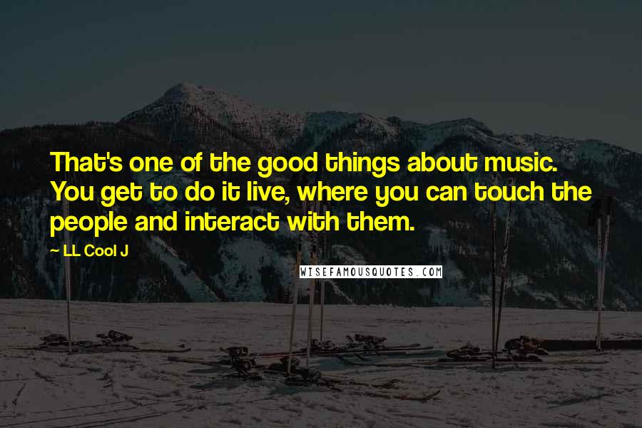 LL Cool J Quotes: That's one of the good things about music. You get to do it live, where you can touch the people and interact with them.