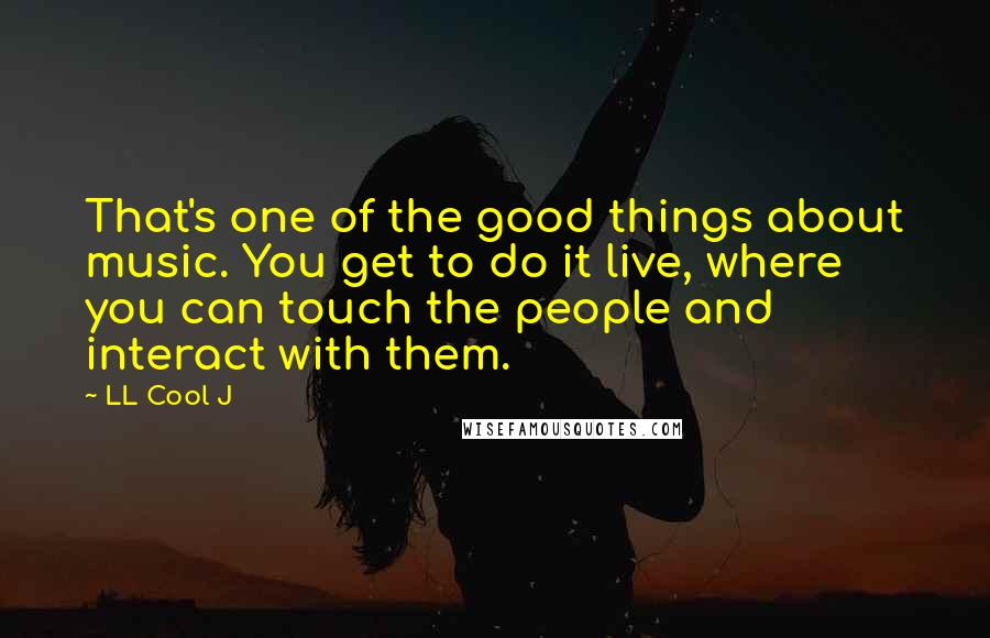 LL Cool J Quotes: That's one of the good things about music. You get to do it live, where you can touch the people and interact with them.