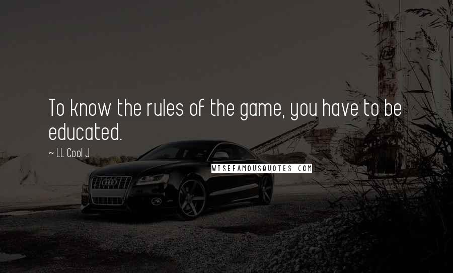LL Cool J Quotes: To know the rules of the game, you have to be educated.
