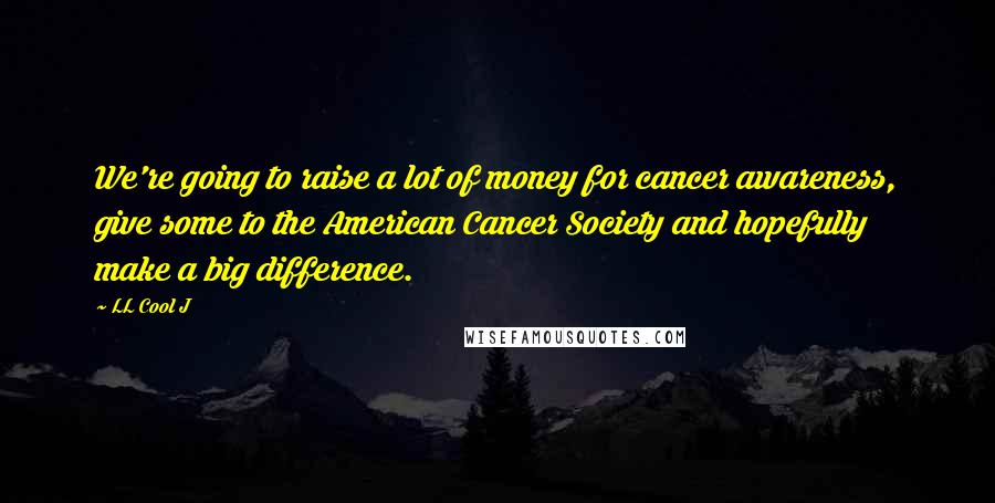 LL Cool J Quotes: We're going to raise a lot of money for cancer awareness, give some to the American Cancer Society and hopefully make a big difference.