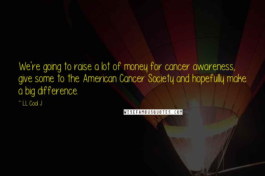 LL Cool J Quotes: We're going to raise a lot of money for cancer awareness, give some to the American Cancer Society and hopefully make a big difference.
