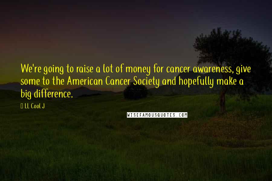 LL Cool J Quotes: We're going to raise a lot of money for cancer awareness, give some to the American Cancer Society and hopefully make a big difference.