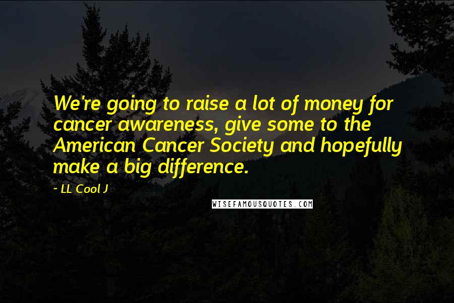 LL Cool J Quotes: We're going to raise a lot of money for cancer awareness, give some to the American Cancer Society and hopefully make a big difference.
