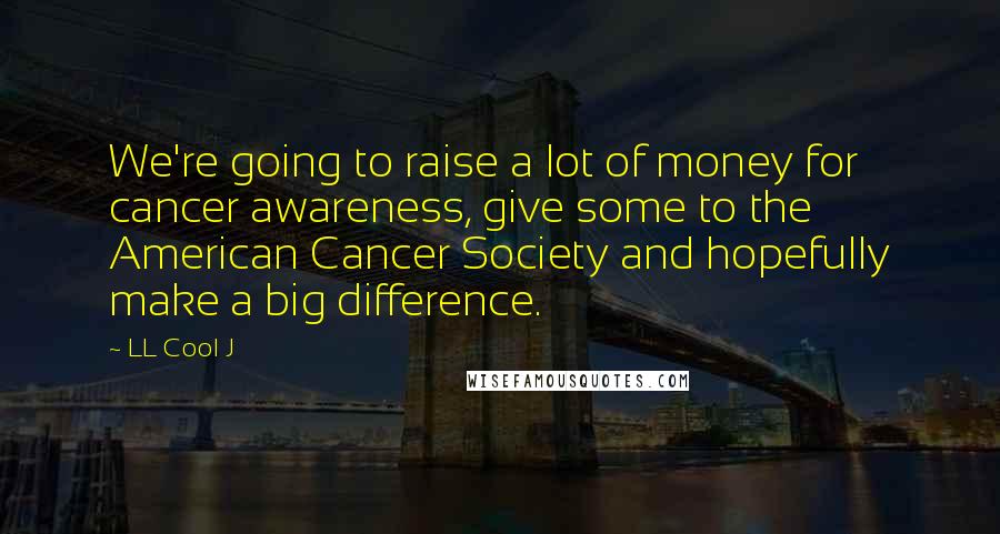 LL Cool J Quotes: We're going to raise a lot of money for cancer awareness, give some to the American Cancer Society and hopefully make a big difference.