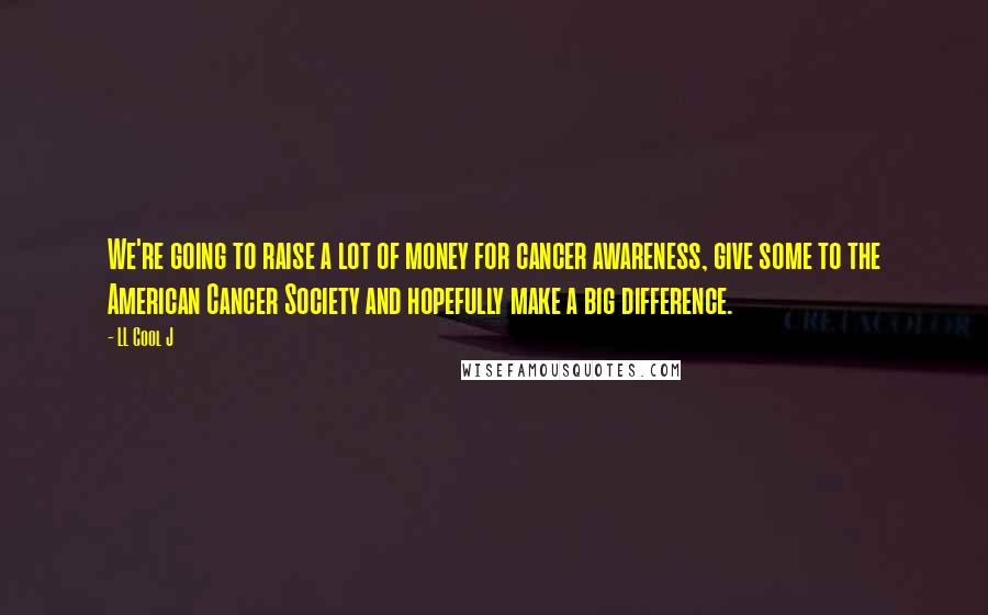 LL Cool J Quotes: We're going to raise a lot of money for cancer awareness, give some to the American Cancer Society and hopefully make a big difference.