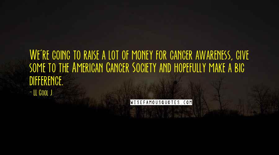 LL Cool J Quotes: We're going to raise a lot of money for cancer awareness, give some to the American Cancer Society and hopefully make a big difference.