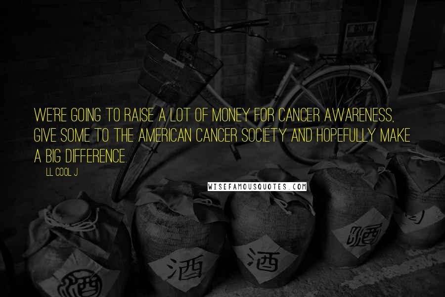 LL Cool J Quotes: We're going to raise a lot of money for cancer awareness, give some to the American Cancer Society and hopefully make a big difference.