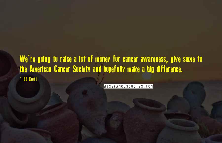 LL Cool J Quotes: We're going to raise a lot of money for cancer awareness, give some to the American Cancer Society and hopefully make a big difference.