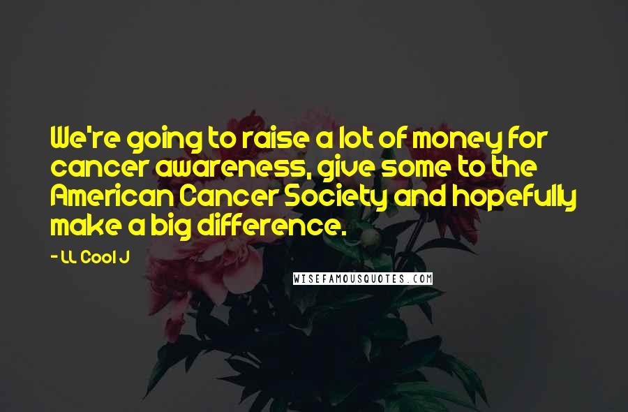 LL Cool J Quotes: We're going to raise a lot of money for cancer awareness, give some to the American Cancer Society and hopefully make a big difference.