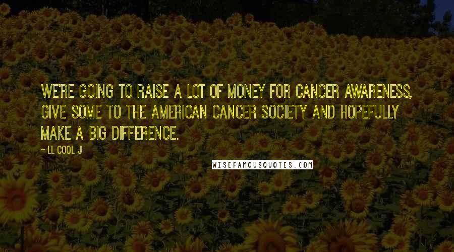 LL Cool J Quotes: We're going to raise a lot of money for cancer awareness, give some to the American Cancer Society and hopefully make a big difference.