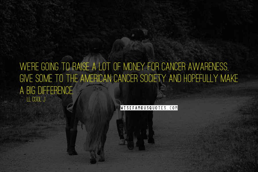 LL Cool J Quotes: We're going to raise a lot of money for cancer awareness, give some to the American Cancer Society and hopefully make a big difference.