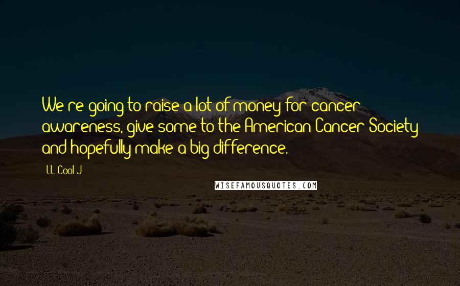LL Cool J Quotes: We're going to raise a lot of money for cancer awareness, give some to the American Cancer Society and hopefully make a big difference.