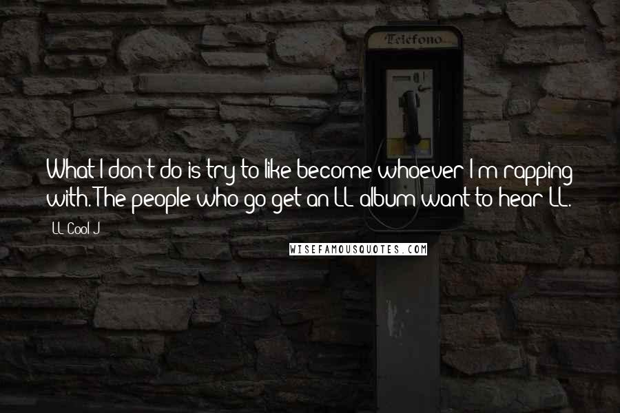 LL Cool J Quotes: What I don't do is try to like become whoever I'm rapping with. The people who go get an LL album want to hear LL.