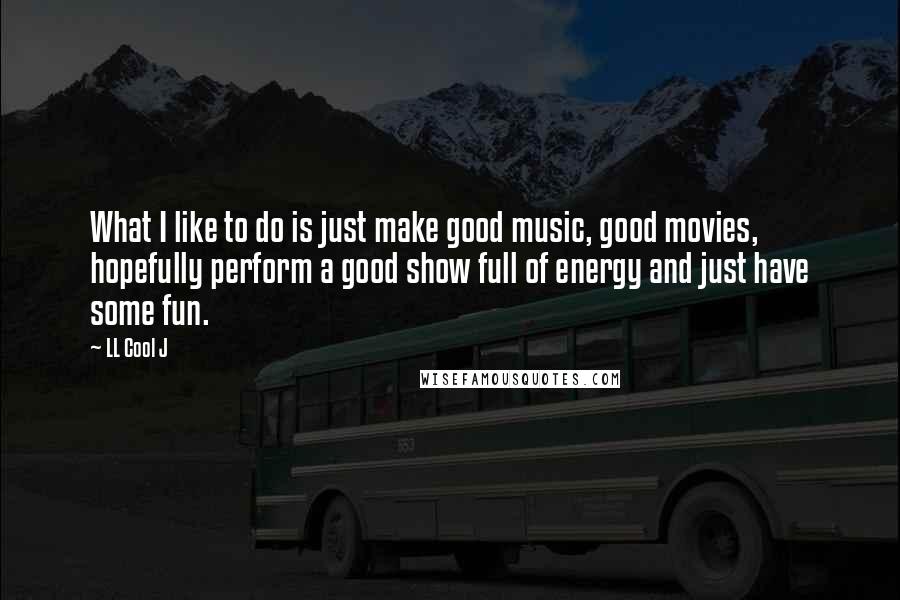 LL Cool J Quotes: What I like to do is just make good music, good movies, hopefully perform a good show full of energy and just have some fun.