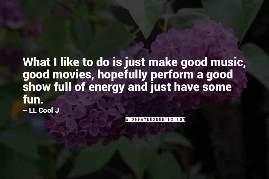 LL Cool J Quotes: What I like to do is just make good music, good movies, hopefully perform a good show full of energy and just have some fun.