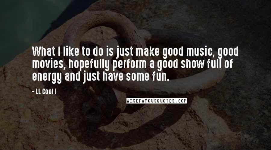 LL Cool J Quotes: What I like to do is just make good music, good movies, hopefully perform a good show full of energy and just have some fun.