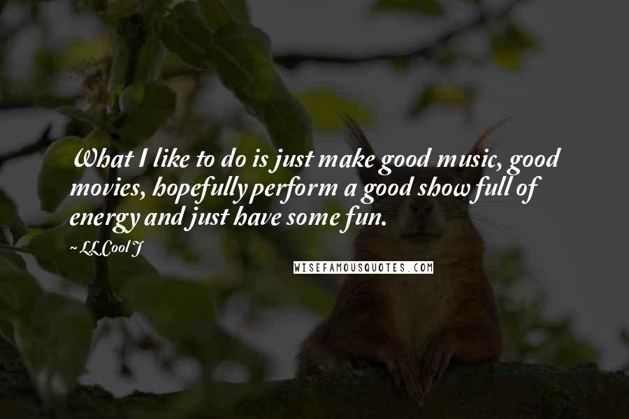 LL Cool J Quotes: What I like to do is just make good music, good movies, hopefully perform a good show full of energy and just have some fun.