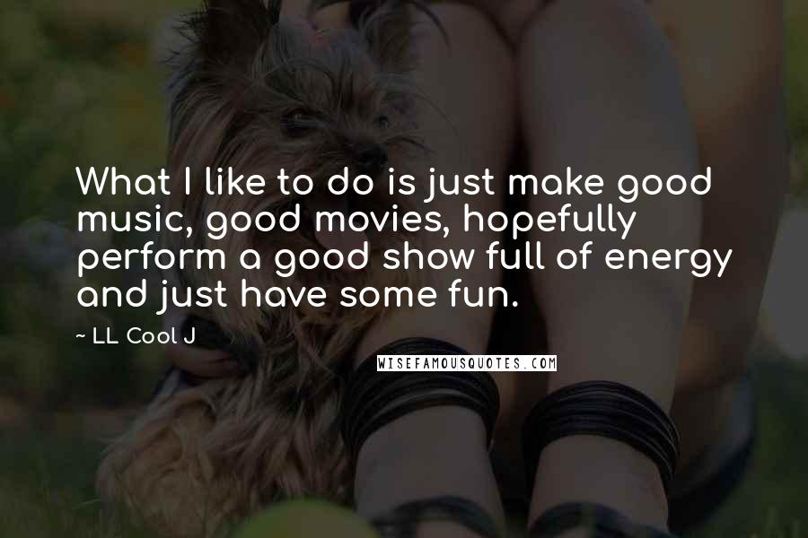 LL Cool J Quotes: What I like to do is just make good music, good movies, hopefully perform a good show full of energy and just have some fun.