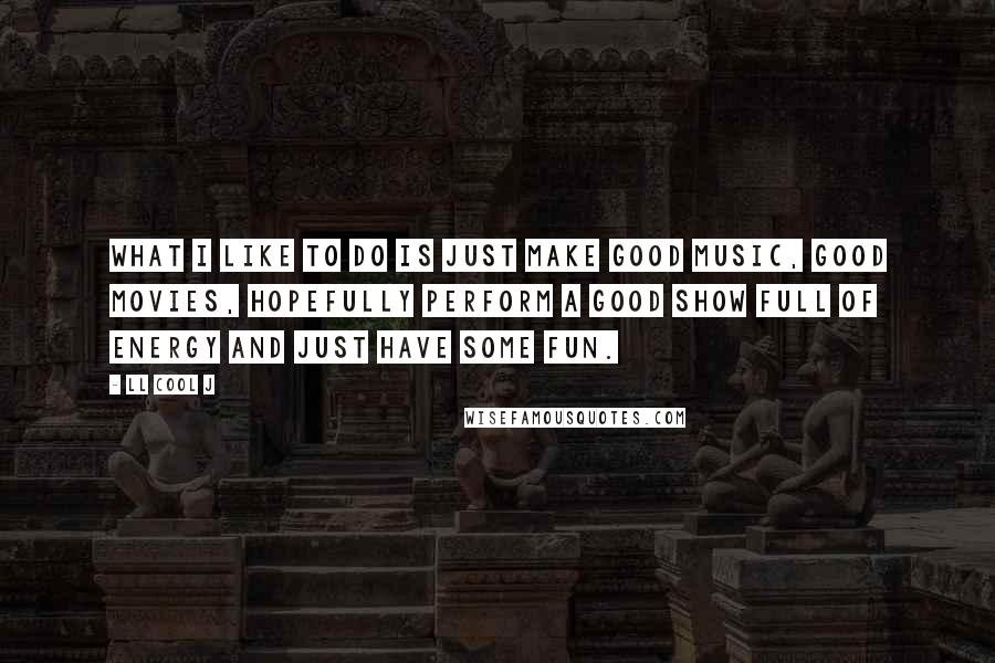 LL Cool J Quotes: What I like to do is just make good music, good movies, hopefully perform a good show full of energy and just have some fun.