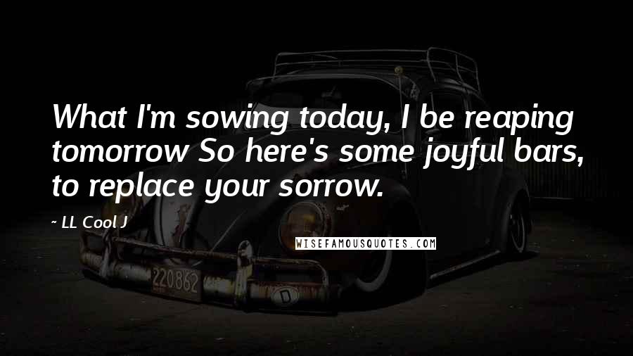 LL Cool J Quotes: What I'm sowing today, I be reaping tomorrow So here's some joyful bars, to replace your sorrow.
