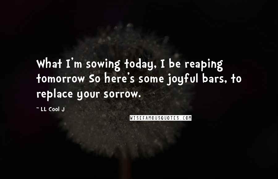 LL Cool J Quotes: What I'm sowing today, I be reaping tomorrow So here's some joyful bars, to replace your sorrow.