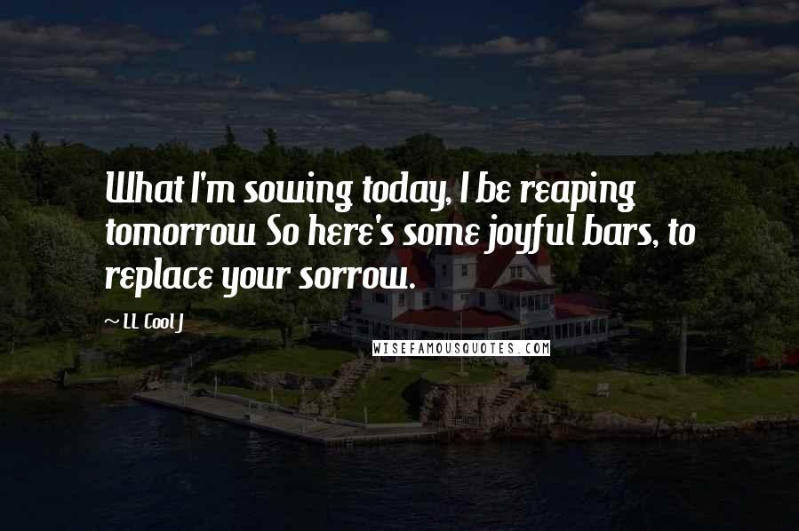 LL Cool J Quotes: What I'm sowing today, I be reaping tomorrow So here's some joyful bars, to replace your sorrow.