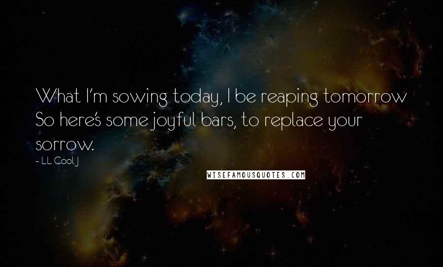 LL Cool J Quotes: What I'm sowing today, I be reaping tomorrow So here's some joyful bars, to replace your sorrow.