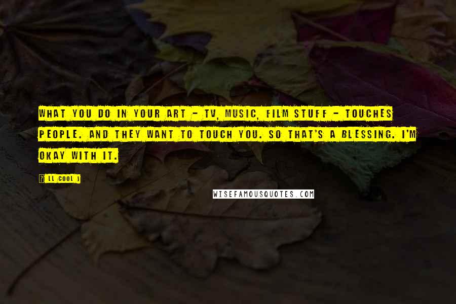 LL Cool J Quotes: What you do in your art - TV, music, film stuff - touches people. And they want to touch you. So that's a blessing. I'm okay with it.