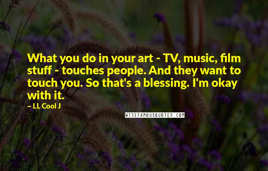 LL Cool J Quotes: What you do in your art - TV, music, film stuff - touches people. And they want to touch you. So that's a blessing. I'm okay with it.