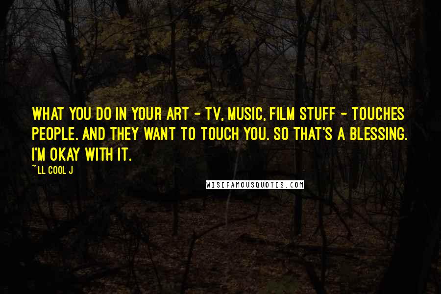 LL Cool J Quotes: What you do in your art - TV, music, film stuff - touches people. And they want to touch you. So that's a blessing. I'm okay with it.