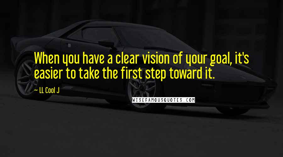 LL Cool J Quotes: When you have a clear vision of your goal, it's easier to take the first step toward it.