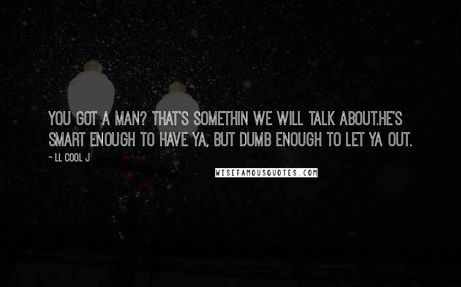 LL Cool J Quotes: You got a man? That's somethin we will talk about.He's smart enough to have ya, but dumb enough to let ya out.