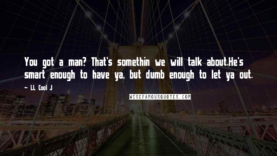 LL Cool J Quotes: You got a man? That's somethin we will talk about.He's smart enough to have ya, but dumb enough to let ya out.