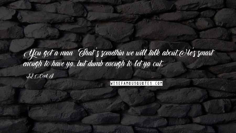 LL Cool J Quotes: You got a man? That's somethin we will talk about.He's smart enough to have ya, but dumb enough to let ya out.