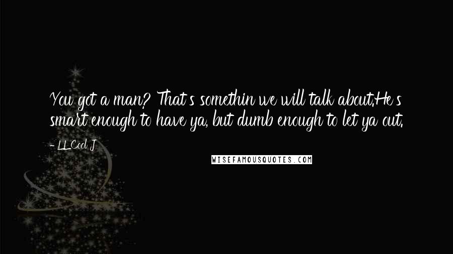 LL Cool J Quotes: You got a man? That's somethin we will talk about.He's smart enough to have ya, but dumb enough to let ya out.