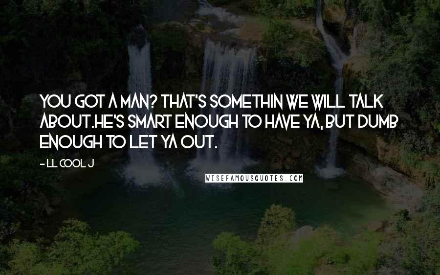 LL Cool J Quotes: You got a man? That's somethin we will talk about.He's smart enough to have ya, but dumb enough to let ya out.