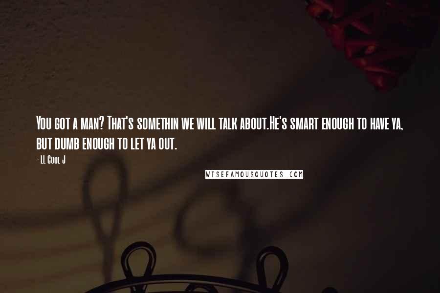 LL Cool J Quotes: You got a man? That's somethin we will talk about.He's smart enough to have ya, but dumb enough to let ya out.