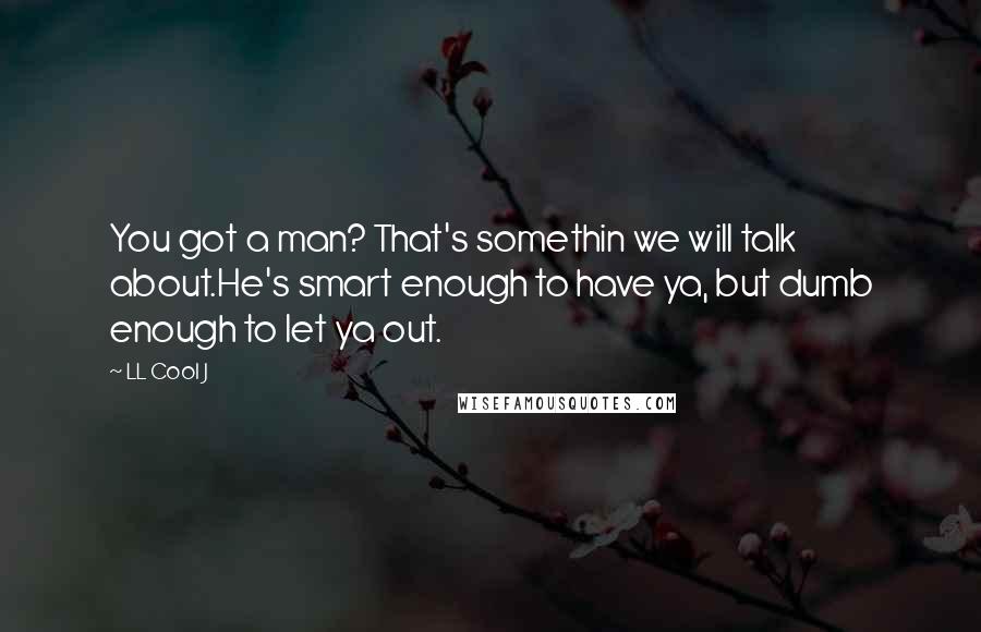 LL Cool J Quotes: You got a man? That's somethin we will talk about.He's smart enough to have ya, but dumb enough to let ya out.