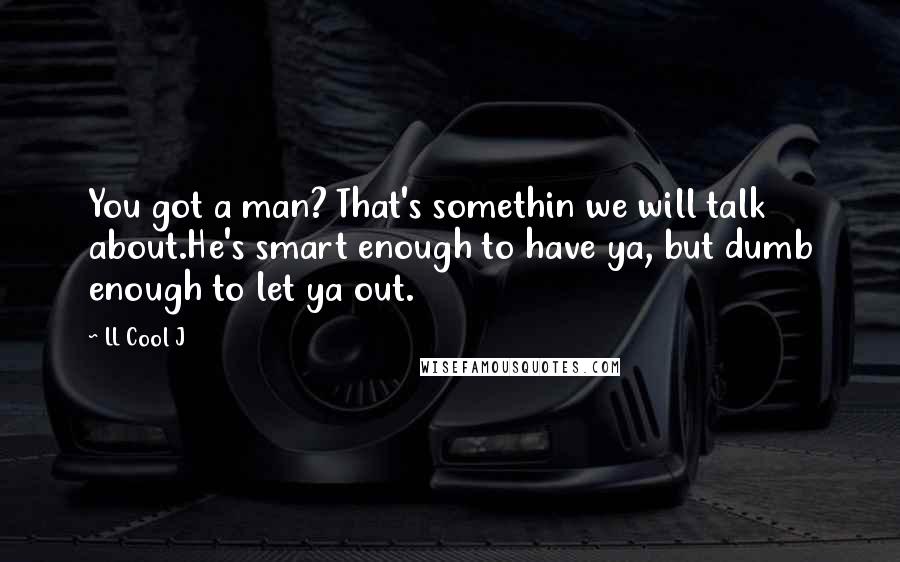 LL Cool J Quotes: You got a man? That's somethin we will talk about.He's smart enough to have ya, but dumb enough to let ya out.