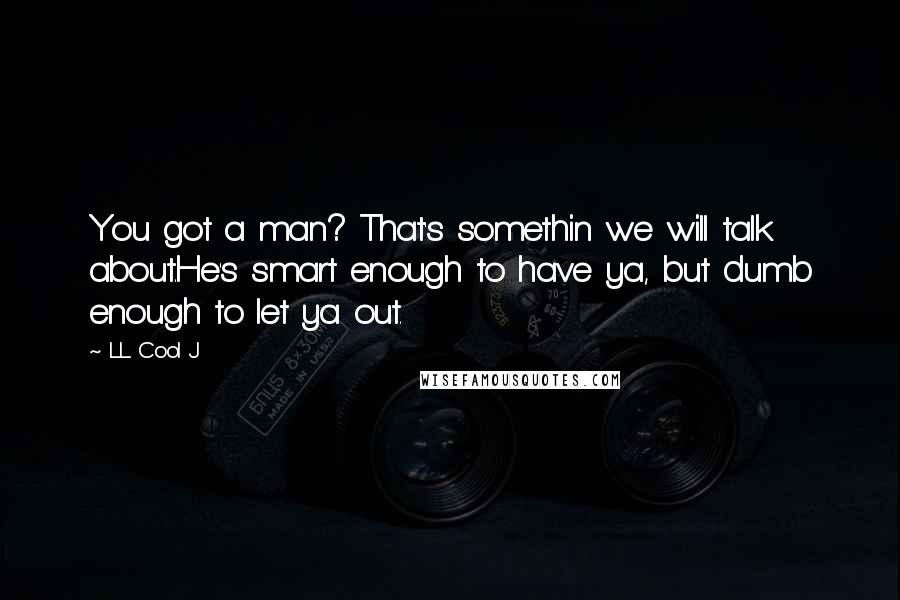 LL Cool J Quotes: You got a man? That's somethin we will talk about.He's smart enough to have ya, but dumb enough to let ya out.