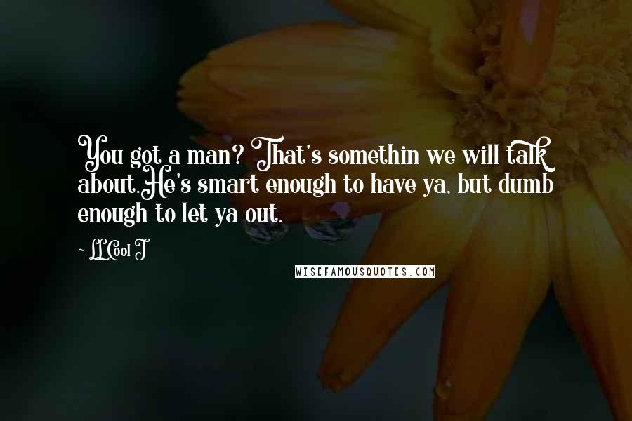 LL Cool J Quotes: You got a man? That's somethin we will talk about.He's smart enough to have ya, but dumb enough to let ya out.