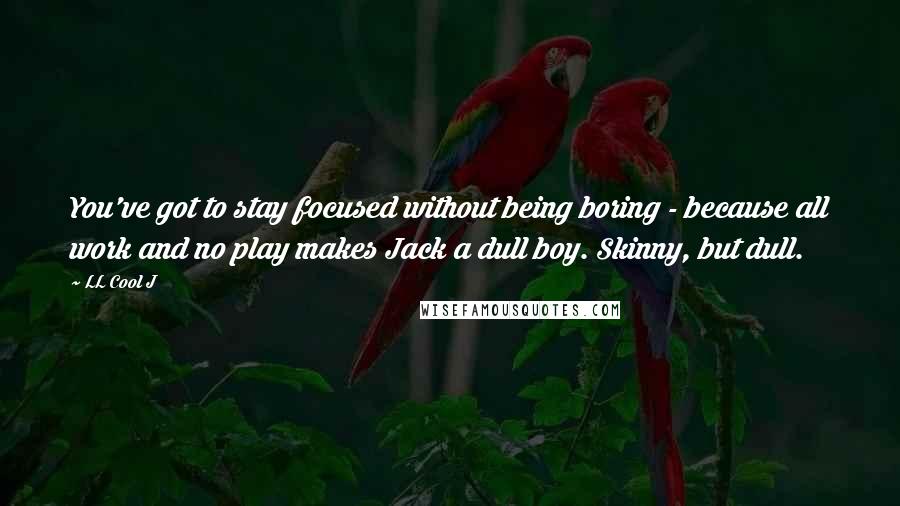 LL Cool J Quotes: You've got to stay focused without being boring - because all work and no play makes Jack a dull boy. Skinny, but dull.